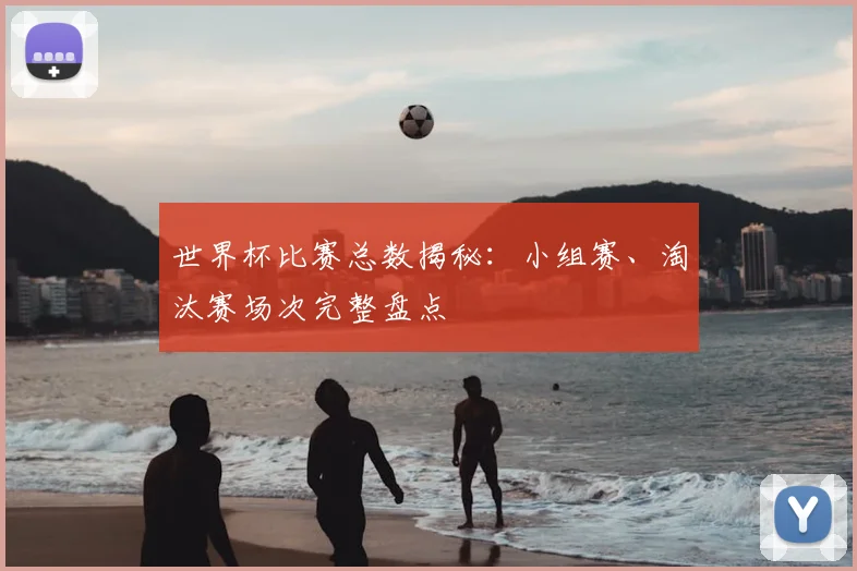 世界杯比赛总数揭秘：小组赛、淘汰赛场次完整盘点
