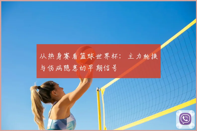 从热身赛看篮球世界杯：主力轮换与伤病隐患的早期信号