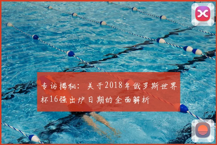 专访揭秘：关于2018年俄罗斯世界杯16强出炉日期的全面解析