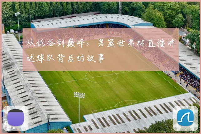 从低谷到巅峰,男篮世界杯直播讲述球队背后的故事