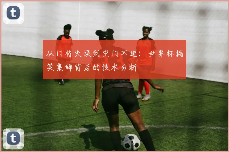 从门将失误到空门不进:世界杯搞笑集锦背后的技术分析