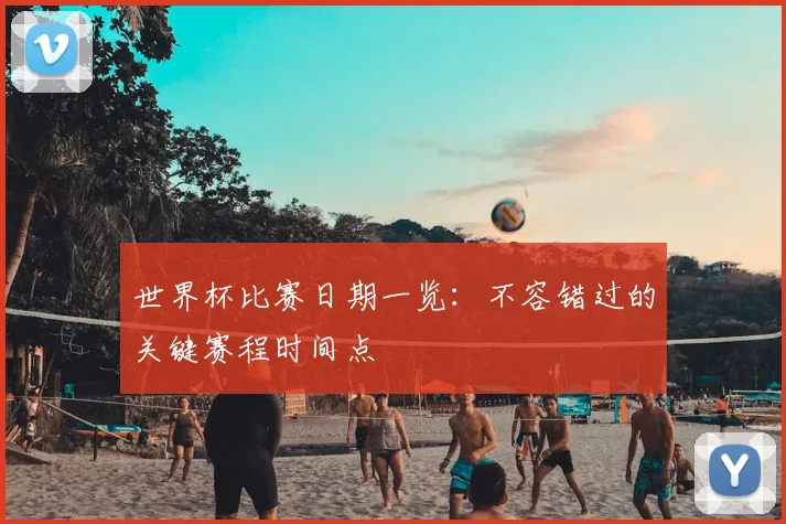 世界杯比赛日期一览：不容错过的关键赛程时间点
