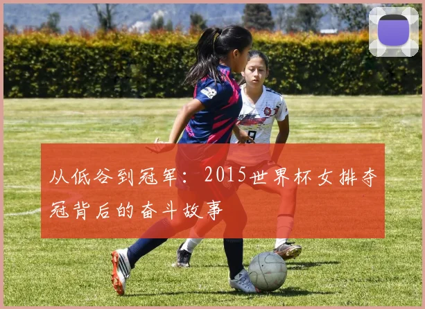 从低谷到冠军：2015世界杯女排夺冠背后的奋斗故事