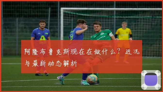 阿隆布鲁克斯现在在做什么？近况与最新动态解析