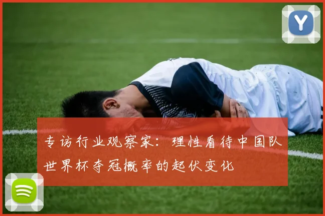 专访行业观察家：理性看待中国队世界杯夺冠概率的起伏变化