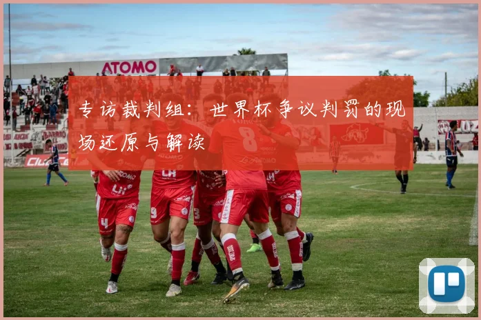 专访裁判组：世界杯争议判罚的现场还原与解读
