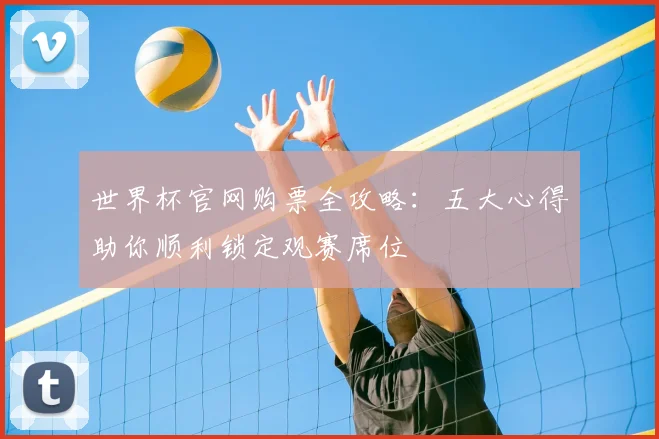 世界杯官网购票全攻略：五大心得助你顺利锁定观赛席位
