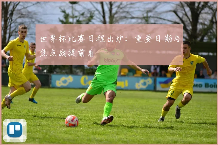 世界杯比赛日程出炉：重要日期与焦点战提前看