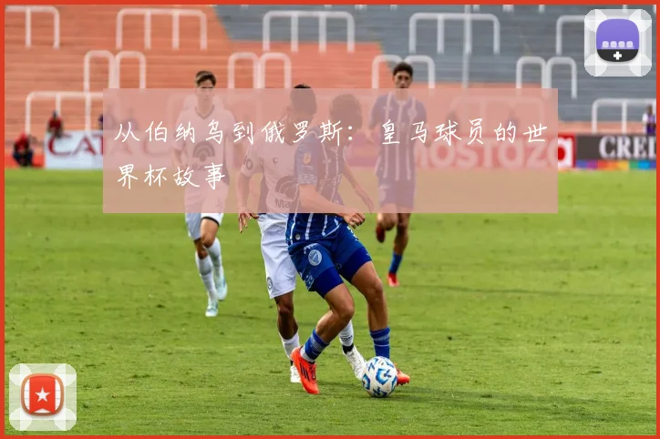 从伯纳乌到俄罗斯：皇马球员的世界杯故事