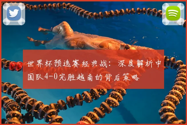 世界杯预选赛经典战：深度解析中国队4-0完胜越南的背后策略