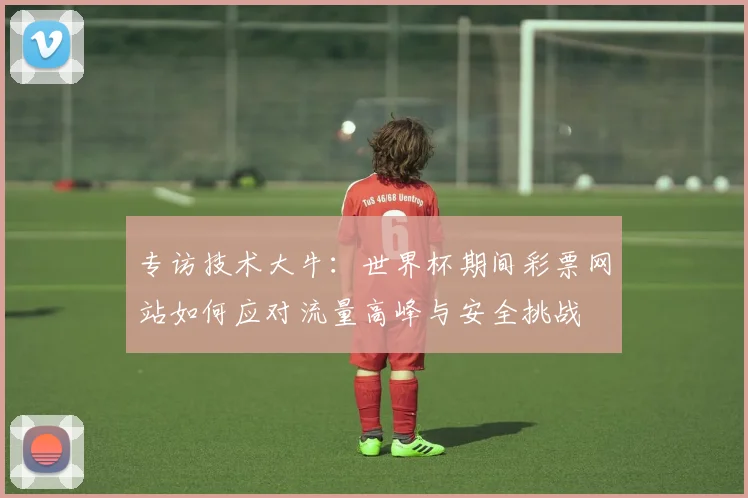 专访技术大牛：世界杯期间彩票网站如何应对流量高峰与安全挑战