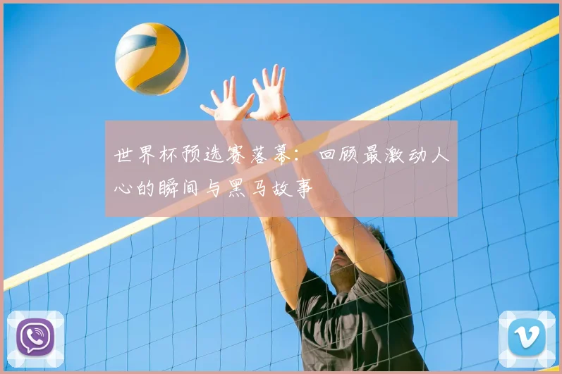 世界杯预选赛落幕:回顾最激动人心的瞬间与黑马故事