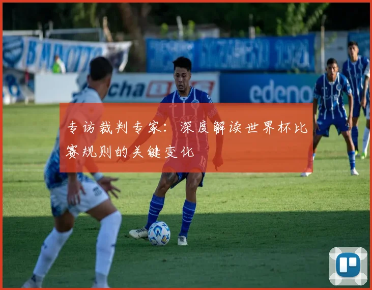 专访裁判专家：深度解读世界杯比赛规则的关键变化