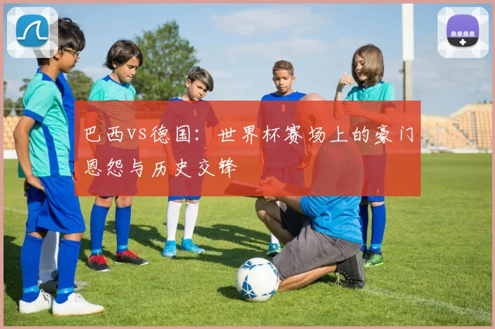 巴西vs德国：世界杯赛场上的豪门恩怨与历史交锋