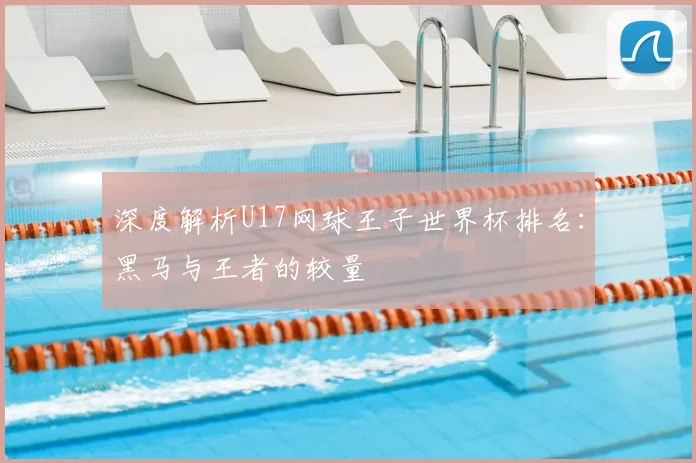 深度解析U17网球王子世界杯排名：黑马与王者的较量