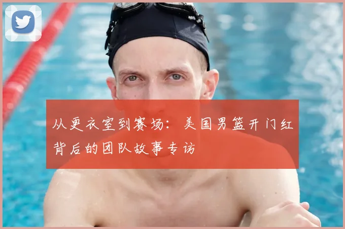 从更衣室到赛场：美国男篮开门红背后的团队故事专访