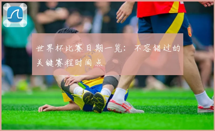 世界杯比赛日期一览：不容错过的关键赛程时间点