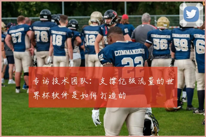专访技术团队：支撑亿级流量的世界杯软件是如何打造的