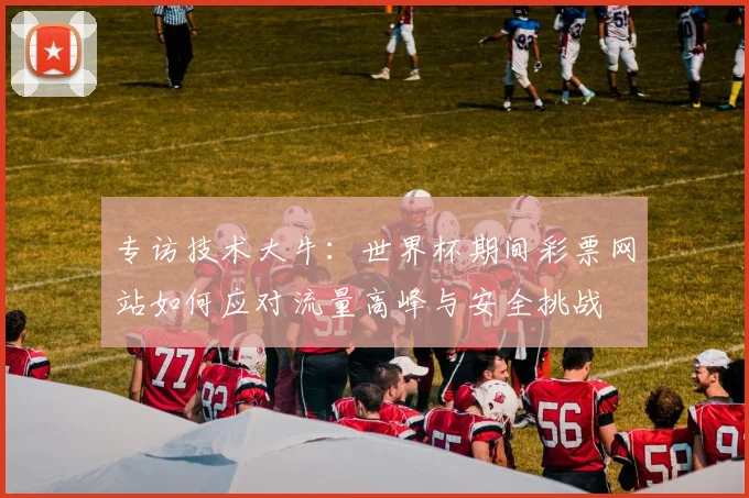 专访技术大牛：世界杯期间彩票网站如何应对流量高峰与安全挑战