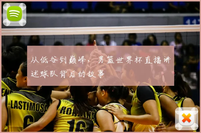 从低谷到巅峰,男篮世界杯直播讲述球队背后的故事