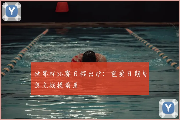 世界杯比赛日程出炉：重要日期与焦点战提前看
