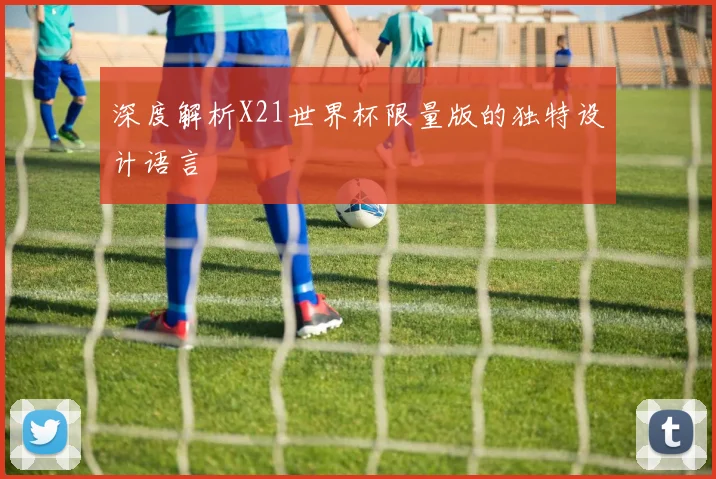 深度解析X21世界杯限量版的独特设计语言