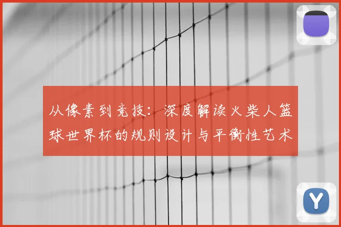 从像素到竞技：深度解读火柴人篮球世界杯的规则设计与平衡性艺术