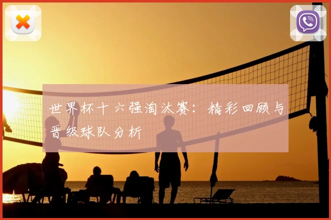 世界杯十六强淘汰赛:精彩回顾与晋级球队分析