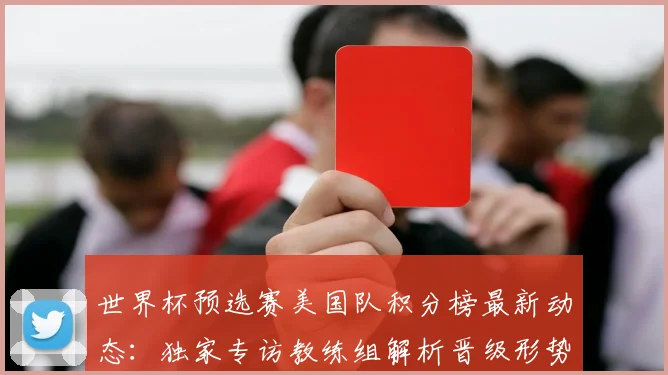 世界杯预选赛美国队积分榜最新动态:独家专访教练组解析晋级形势