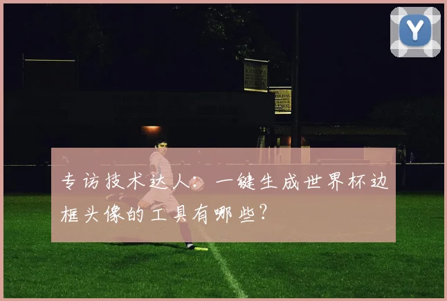 专访技术达人：一键生成世界杯边框头像的工具有哪些？