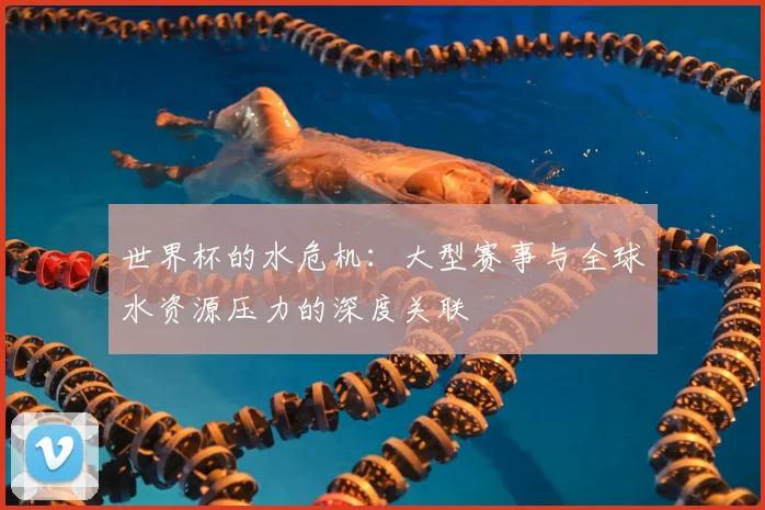 世界杯的水危机：大型赛事与全球水资源压力的深度关联