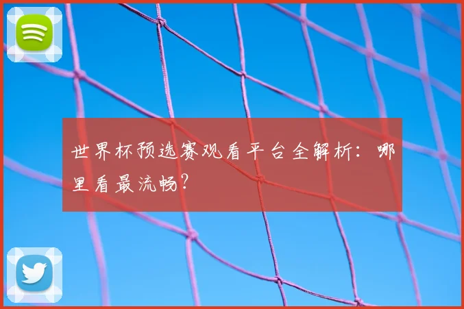 世界杯预选赛观看平台全解析：哪里看最流畅？