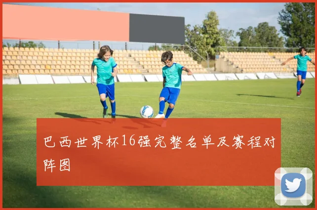 巴西世界杯16强完整名单及赛程对阵图