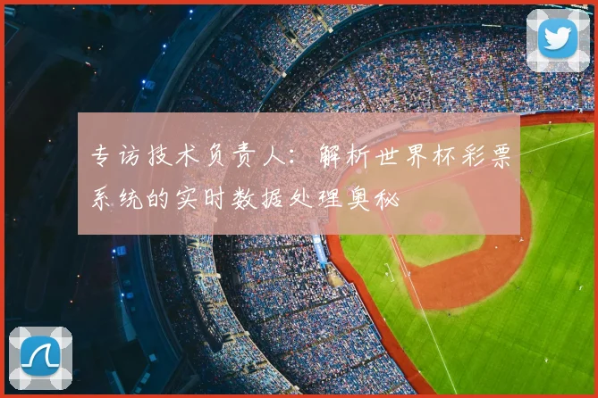 专访技术负责人：解析世界杯彩票系统的实时数据处理奥秘