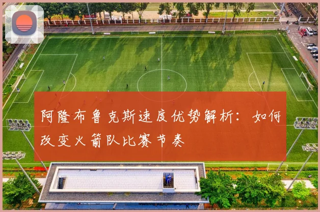 阿隆布鲁克斯速度优势解析：如何改变火箭队比赛节奏