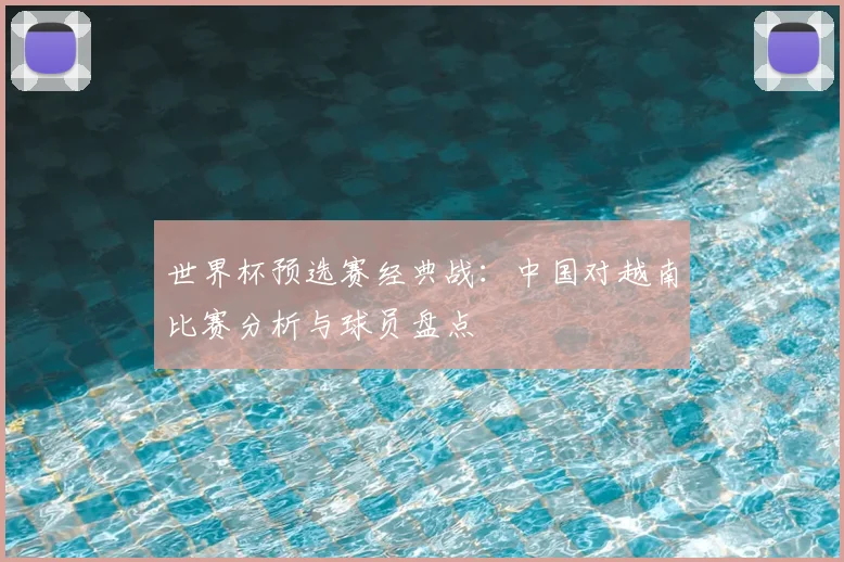 世界杯预选赛经典战：中国对越南比赛分析与球员盘点