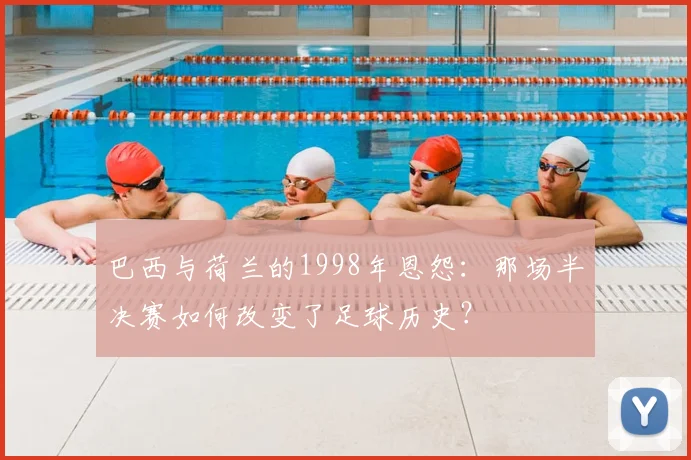 巴西与荷兰的1998年恩怨：那场半决赛如何改变了足球历史？