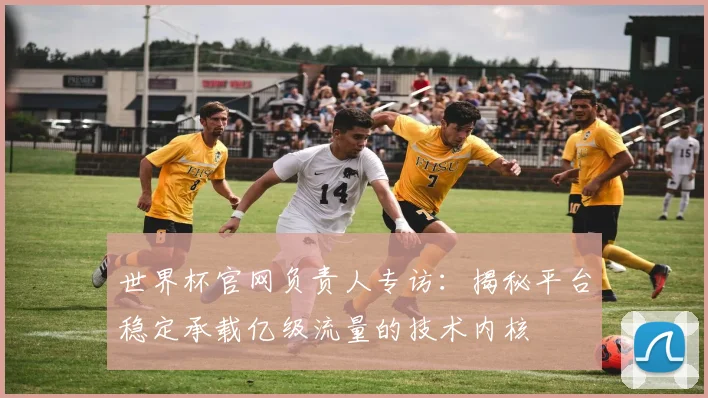 世界杯官网负责人专访：揭秘平台稳定承载亿级流量的技术内核