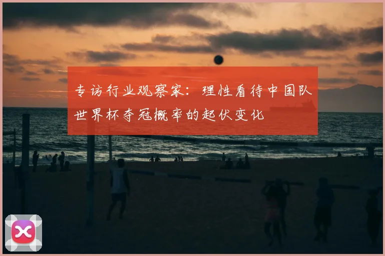 专访行业观察家：理性看待中国队世界杯夺冠概率的起伏变化