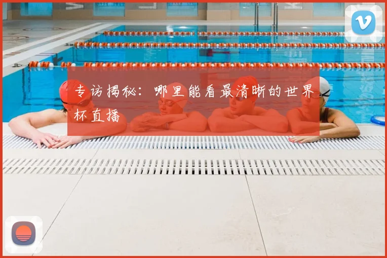 专访揭秘:哪里能看最清晰的世界杯直播