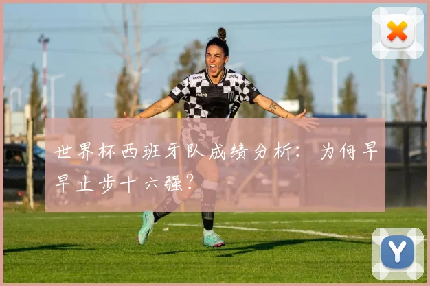 世界杯西班牙队成绩分析：为何早早止步十六强？