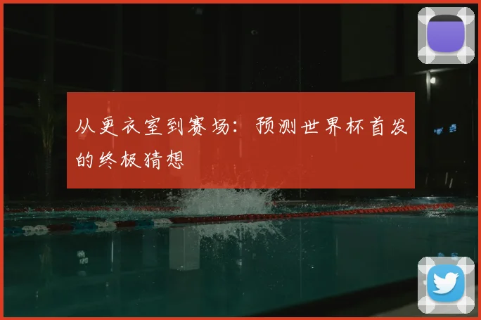 从更衣室到赛场：预测世界杯首发的终极猜想
