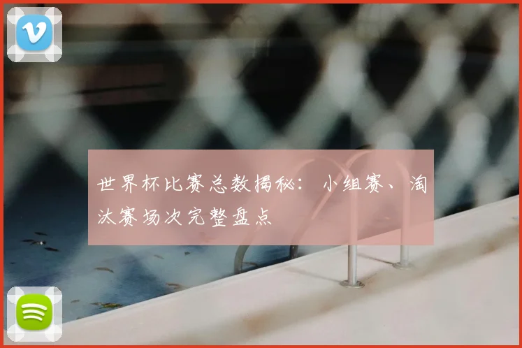 世界杯比赛总数揭秘：小组赛、淘汰赛场次完整盘点