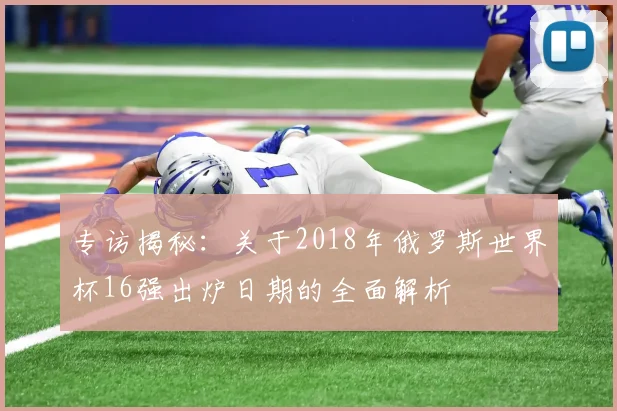 专访揭秘：关于2018年俄罗斯世界杯16强出炉日期的全面解析
