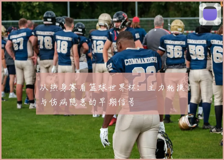 从热身赛看篮球世界杯：主力轮换与伤病隐患的早期信号