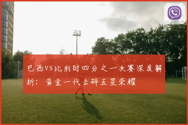 巴西vs比利时四分之一决赛深度解析：黄金一代击碎五星荣耀