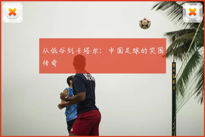从低谷到卡塔尔：中国足球的突围传奇
