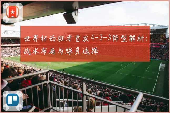 世界杯西班牙首发4-3-3阵型解析:战术布局与球员选择