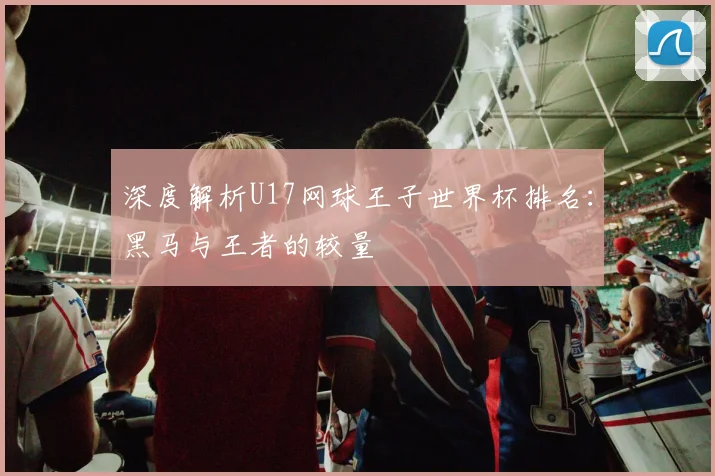 深度解析U17网球王子世界杯排名：黑马与王者的较量
