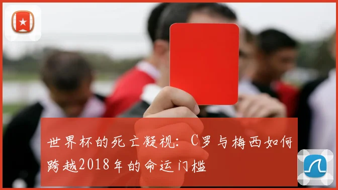 世界杯的死亡凝视:C罗与梅西如何跨越2018年的命运门槛